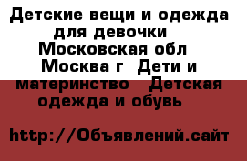 Детские вещи и одежда для девочки. - Московская обл., Москва г. Дети и материнство » Детская одежда и обувь   